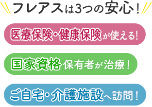 フレアスは3つの安心！医療保険・健康保険が使える！国家資格保有者が治療！ご自宅・介護施設へ訪問マッサージ！市川市、浦安市、江戸川区、船橋市